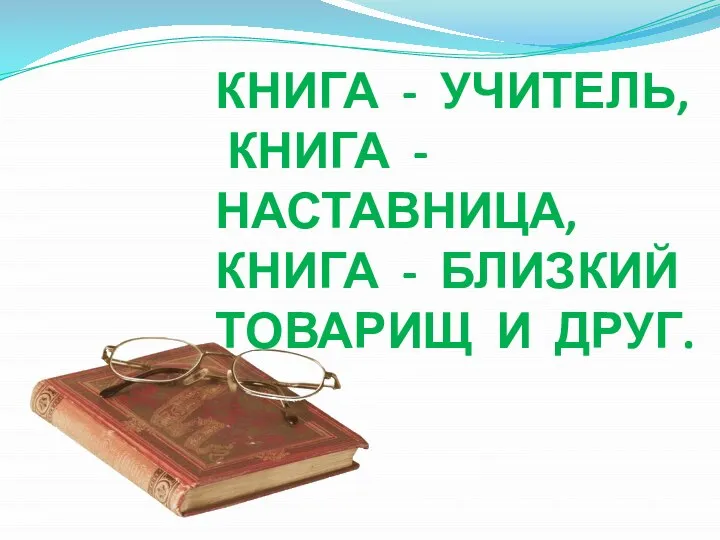 КНИГА - УЧИТЕЛЬ, КНИГА - НАСТАВНИЦА, КНИГА - БЛИЗКИЙ ТОВАРИЩ И ДРУГ.