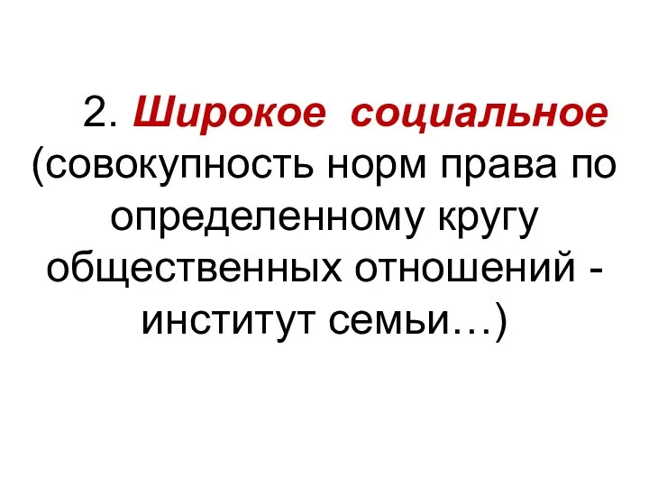 2. Широкое социальное (совокупность норм права по определенному кругу общественных отношений - институт семьи…)