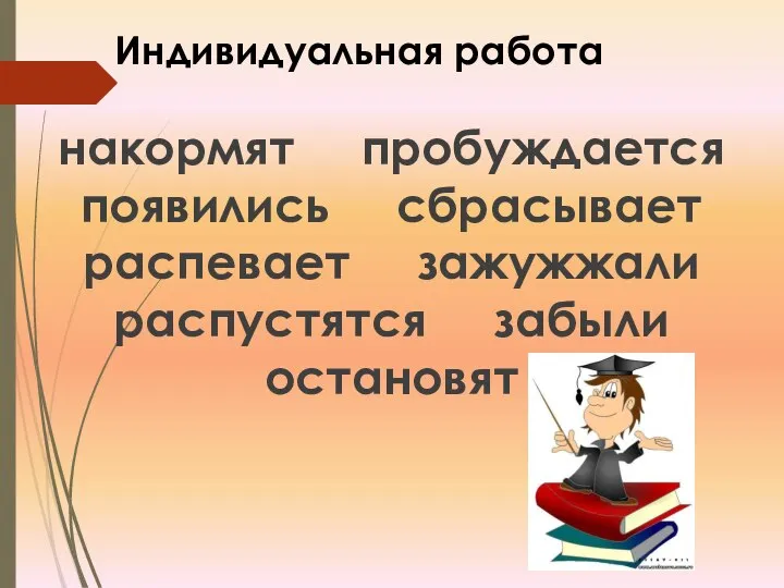 Индивидуальная работа накормят пробуждается появились сбрасывает распевает зажужжали распустятся забыли остановят