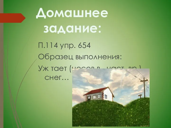 П.114 упр. 654 Образец выполнения: Уж тает (несов.в., наст. вр.) снег… Домашнее задание: