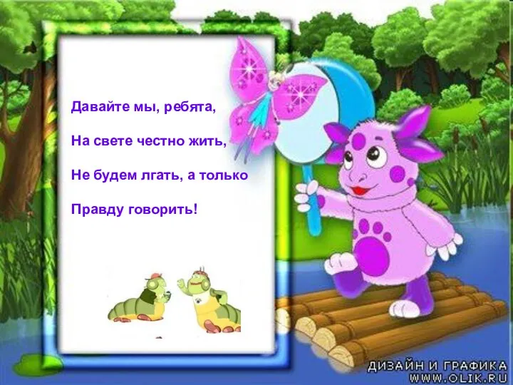 Давайте мы, ребята, На свете честно жить, Не будем лгать, а только Правду говорить!