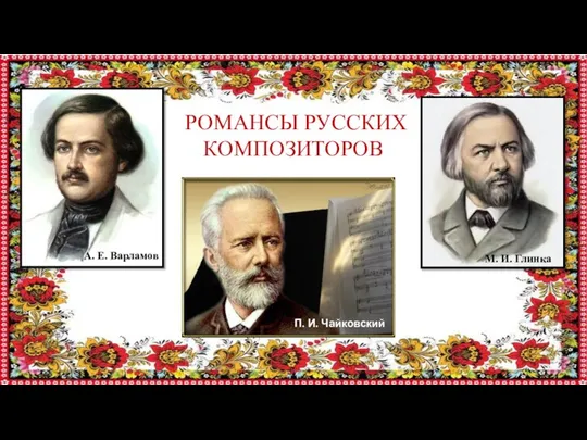 РОМАНСЫ РУССКИХ КОМПОЗИТОРОВ М. И. Глинка А. Е. Варламов П. И. Чайковский