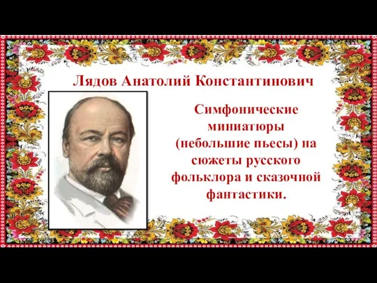 Лядов Анатолий Константинович Симфонические миниатюры (небольшие пьесы) на сюжеты русского фольклора и сказочной фантастики.