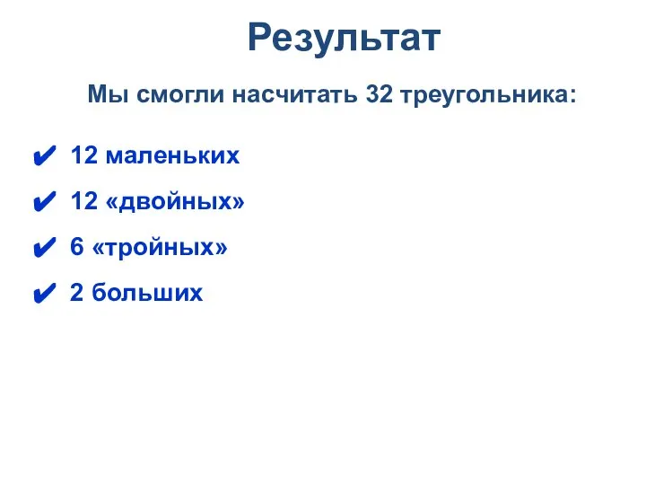 12 маленьких 12 «двойных» 6 «тройных» 2 больших Мы смогли насчитать 32 треугольника: Результат