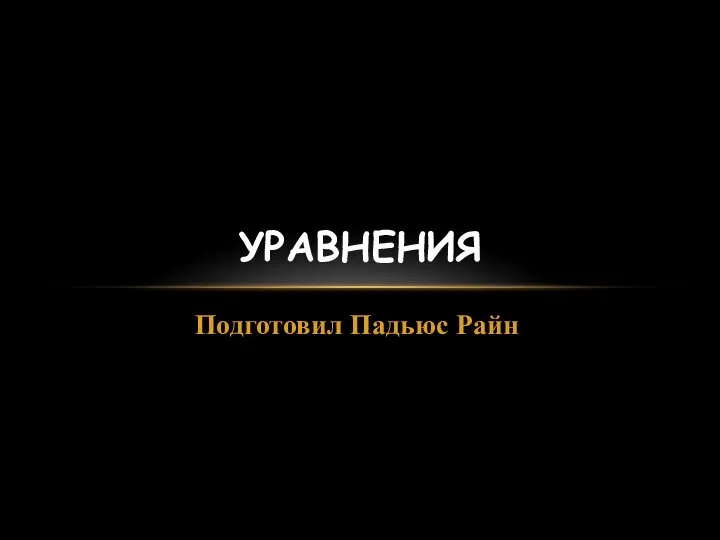 Подготовил Падьюс Райн УРАВНЕНИЯ