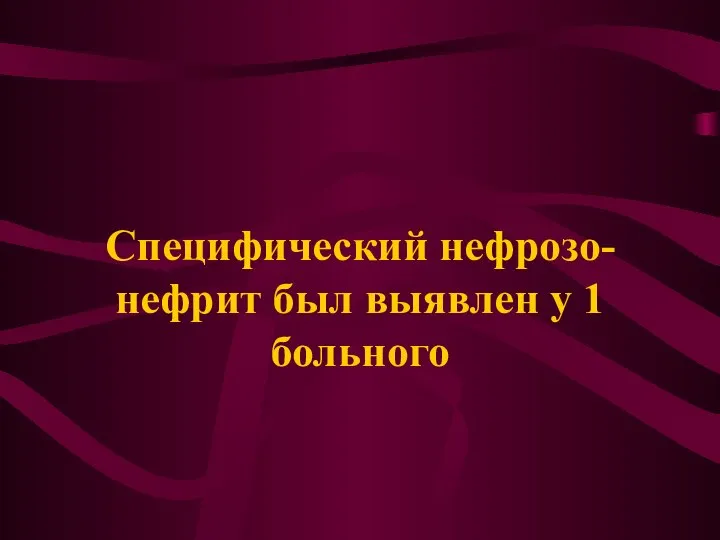 Специфический нефрозо-нефрит был выявлен у 1 больного