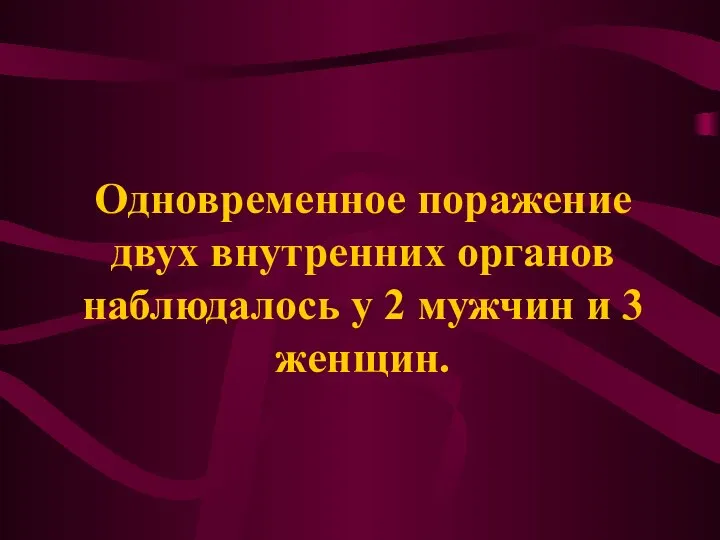 Одновременное поражение двух внутренних органов наблюдалось у 2 мужчин и 3 женщин.