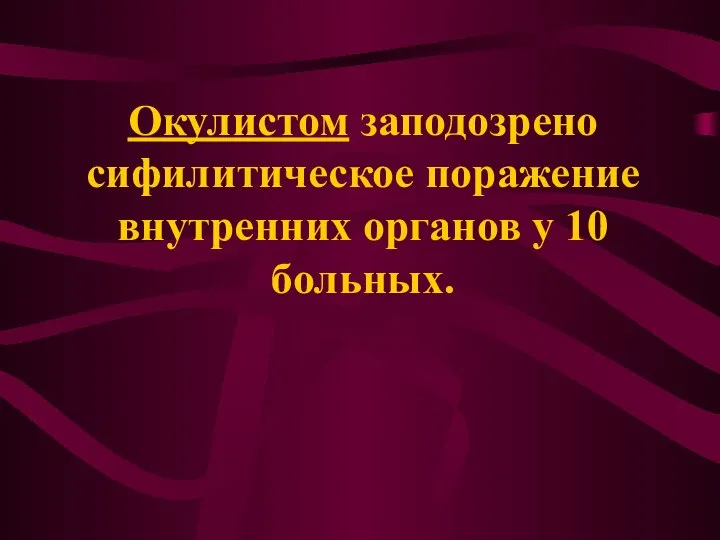 Окулистом заподозрено сифилитическое поражение внутренних органов у 10 больных.