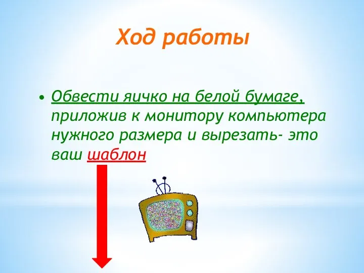 Ход работы Обвести яичко на белой бумаге, приложив к монитору компьютера