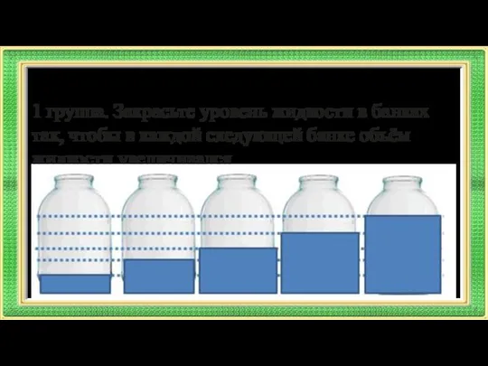 Задание по группам 1 группа. Закрасьте уровень жидкости в банках так,