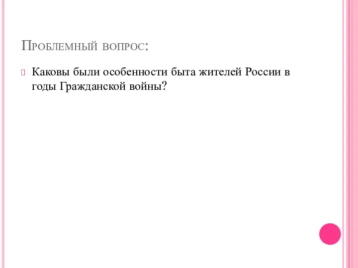 Проблемный вопрос: Каковы были особенности быта жителей России в годы Гражданской войны?