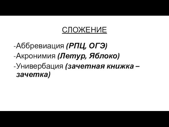 СЛОЖЕНИЕ Аббревиация (РПЦ, ОГЭ) Акронимия (Летур, Яблоко) Универбация (зачетная книжка – зачетка)