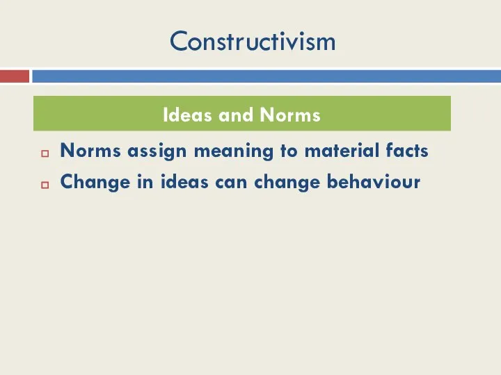 Constructivism Norms assign meaning to material facts Change in ideas can change behaviour Ideas and Norms