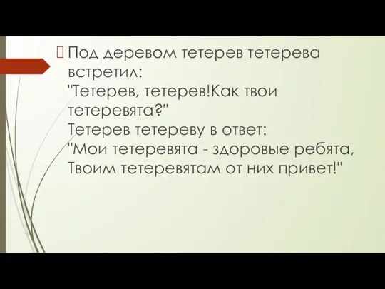 Под деревом тетерев тетерева встретил: "Тетерев, тетерев!Как твои тетеревята?" Тетерев тетереву