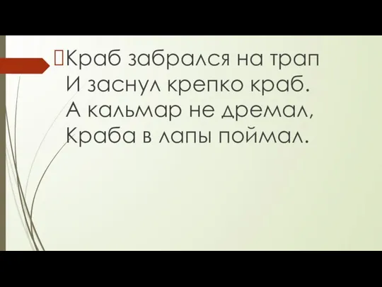 Краб забрался на трап И заснул крепко краб. А кальмар не дремал, Краба в лапы поймал.