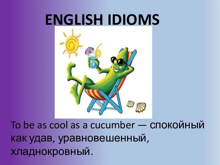 ENGLISH IDIOMS To be as cool as a cucumber — спокойный как удав, уравновешенный, хладнокровный.