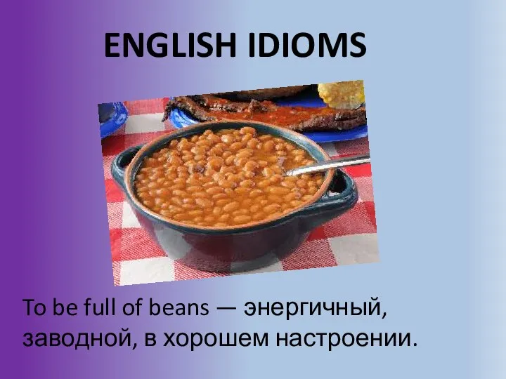 ENGLISH IDIOMS To be full of beans — энергичный, заводной, в хорошем настроении.