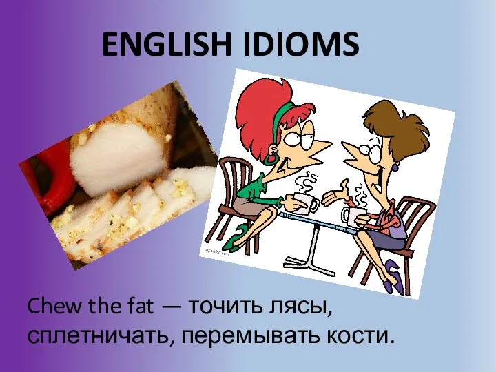 ENGLISH IDIOMS Chew the fat — точить лясы, сплетничать, перемывать кости.