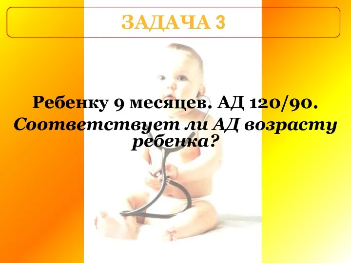 ЗАДАЧА 3 Ребенку 9 месяцев. АД 120/90. Соответствует ли АД возрасту ребенка?