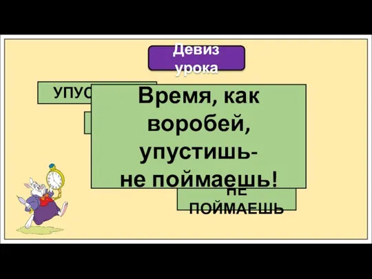 Девиз урока УПУСТИШЬ ВРЕМЯ КАК ВОРОБЕЙ НЕ ПОЙМАЕШЬ Время, как воробей, упустишь- не поймаешь!