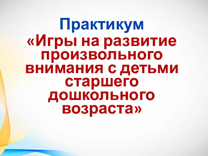 Практикум «Игры на развитие произвольного внимания с детьми старшего дошкольного возраста»