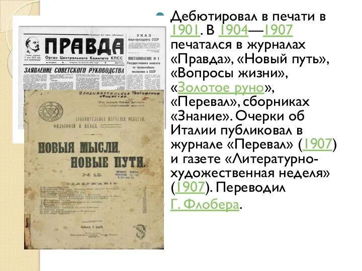 Дебютировал в печати в 1901. В 1904—1907 печатался в журналах «Правда»,