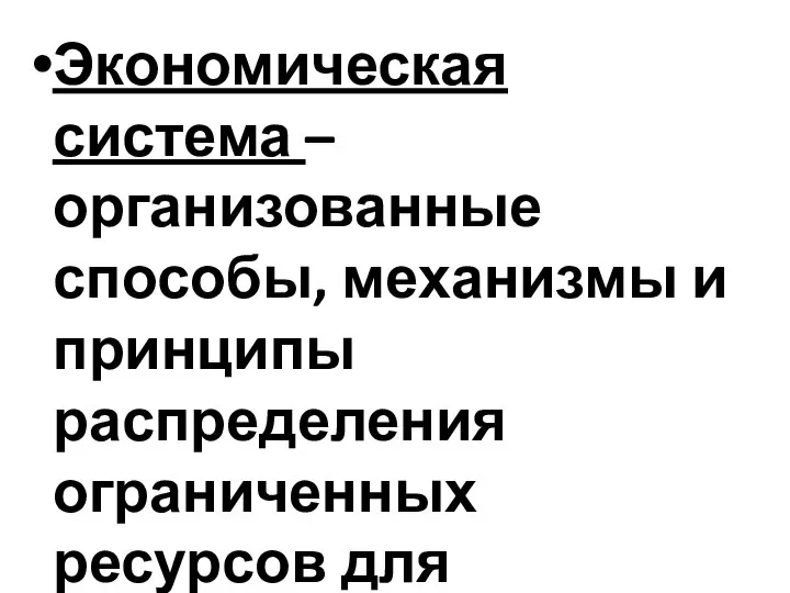 Экономическая система – организованные способы, механизмы и принципы распределения ограниченных ресурсов для удовлетворения потребностей людей.