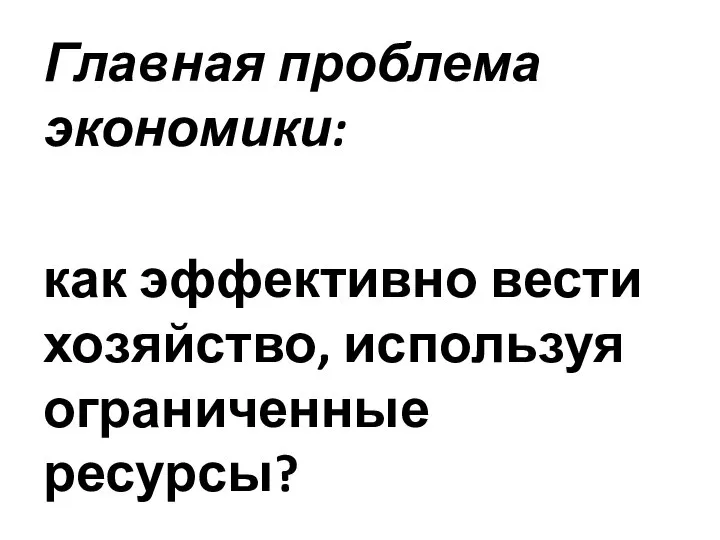 Главная проблема экономики: как эффективно вести хозяйство, используя ограниченные ресурсы?