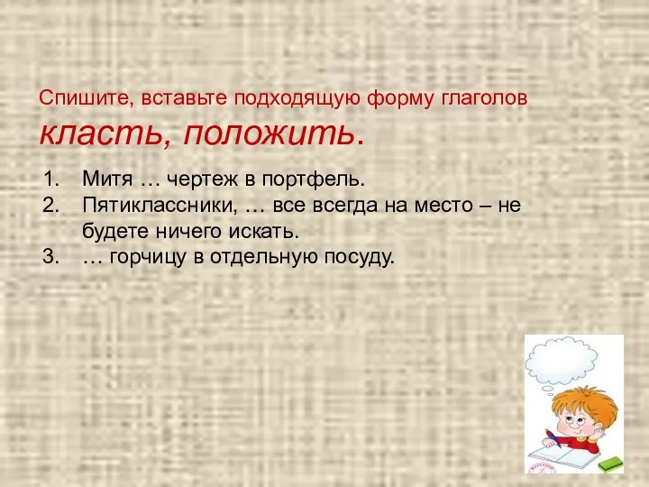 Спишите, вставьте подходящую форму глаголов класть, положить. Митя … чертеж в