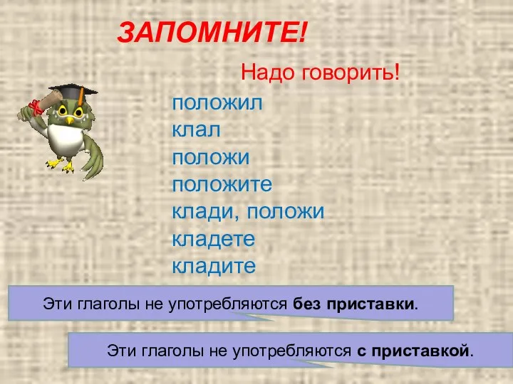 ЗАПОМНИТЕ! Надо говорить! положил клал положи положите клади, положи кладете кладите