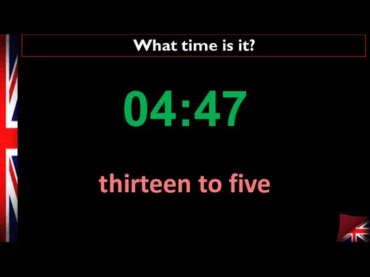 What time is it? thirteen to five 04:47