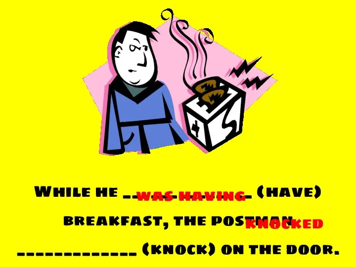 While he ______________ (have) breakfast, the postman _____________ (knock) on the door. was having knocked