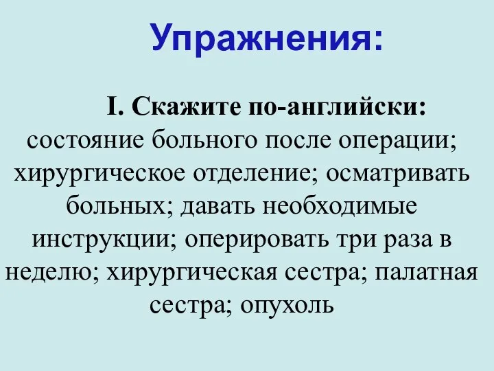 I. Скажите по-английски: состояние больного после операции; хирургическое отде­ление; осматривать больных;