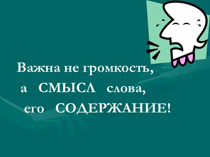 Важна не громкость, а СМЫСЛ слова, его СОДЕРЖАНИЕ!