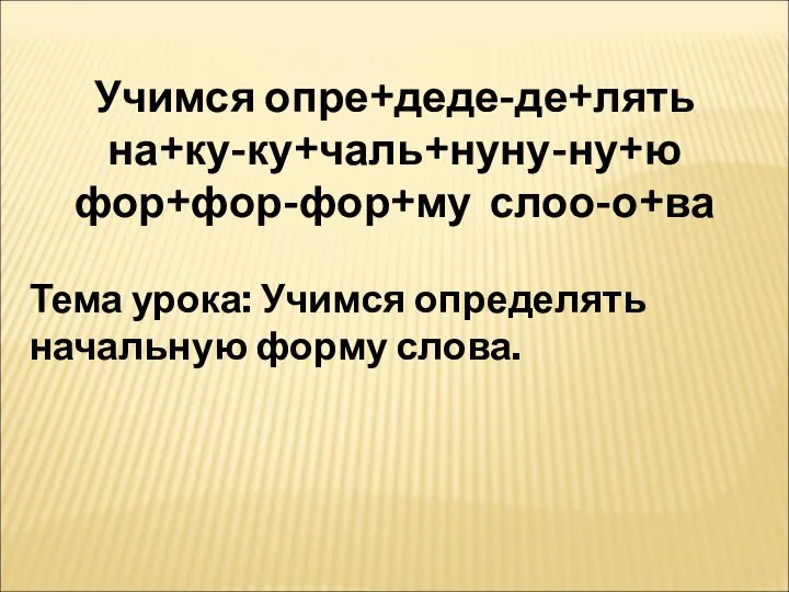 Учимся опре+деде-де+лять на+ку-ку+чаль+нуну-ну+ю фор+фор-фор+му слоо-о+ва Тема урока: Учимся определять начальную форму слова.