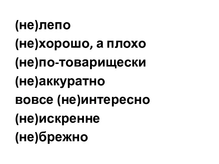 (не)лепо (не)хорошо, а плохо (не)по-товарищески (не)аккуратно вовсе (не)интересно (не)искренне (не)брежно