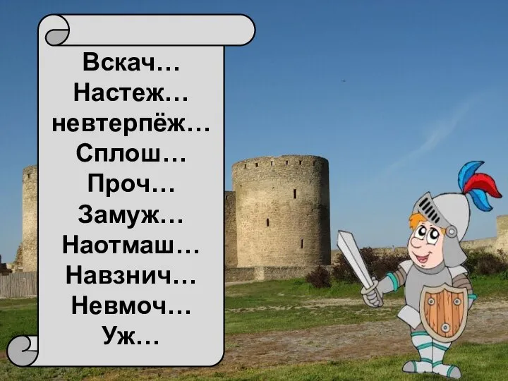 Вскач… Настеж… невтерпёж… Сплош… Проч… Замуж… Наотмаш… Навзнич… Невмоч… Уж…