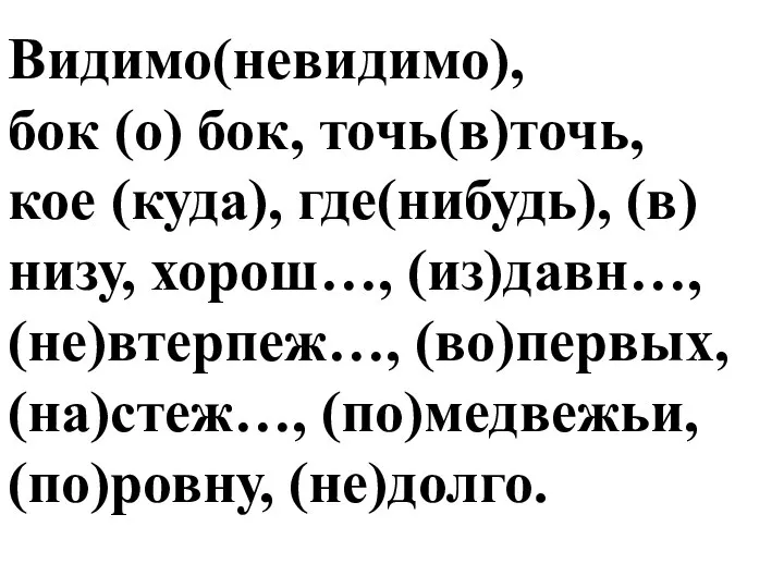 Видимо(невидимо), бок (о) бок, точь(в)точь, кое (куда), где(нибудь), (в)низу, хорош…, (из)давн…,