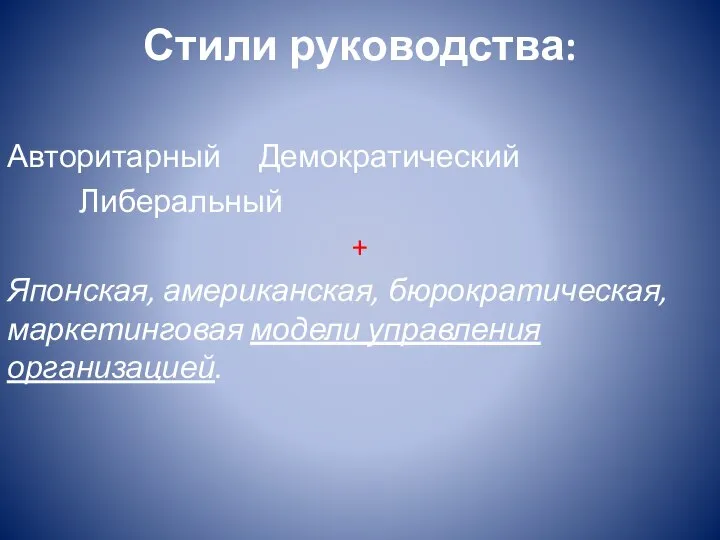 Стили руководства: Авторитарный Демократический Либеральный + Японская, американская, бюрократическая, маркетинговая модели управления организацией.