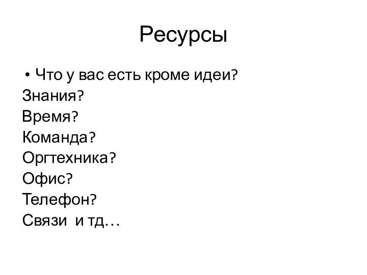 Ресурсы Что у вас есть кроме идеи? Знания? Время? Команда? Оргтехника? Офис? Телефон? Связи и тд…