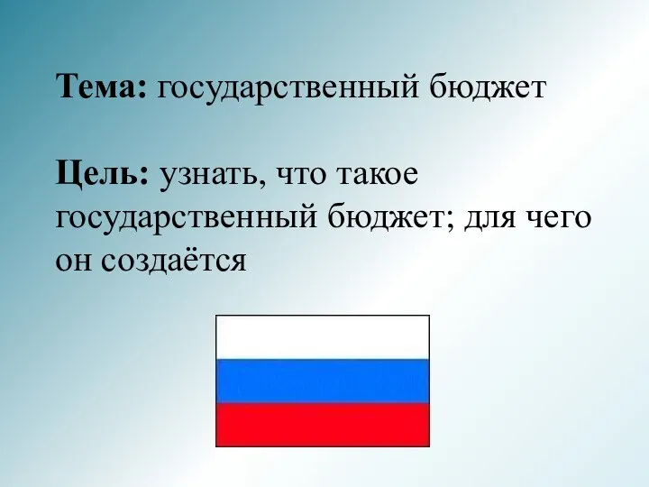 Тема: государственный бюджет Цель: узнать, что такое государственный бюджет; для чего он создаётся