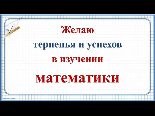 Желаю терпенья и успехов в изучении математики