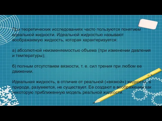 При теоретических исследованиях часто пользуются понятием идеальной жидкости. Идеальной жидкостью называют