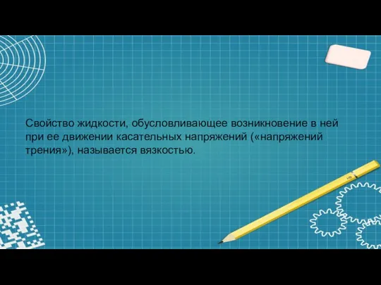 Свойство жидкости, обусловливающее возникновение в ней при ее движении касательных напряжений («напряжений трения»), называется вязкостью.