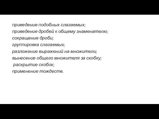 приведение подобных слагаемых; приведение дробей к общему знаменателю; сокращение дроби; группировка