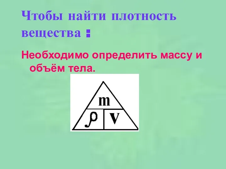 Чтобы найти плотность вещества : Необходимо определить массу и объём тела.