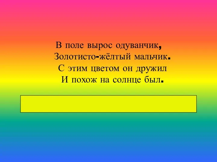 В поле вырос одуванчик, Золотисто-жёлтый мальчик. С этим цветом он дружил И похож на солнце был.