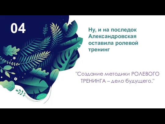 04 Ну, и на последок Александровская оставила ролевой тренинг "Создание методики РОЛЕВОГО ТРЕНИНГА – дело будущего."