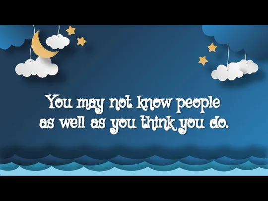 You may not know people as well as you think you do.