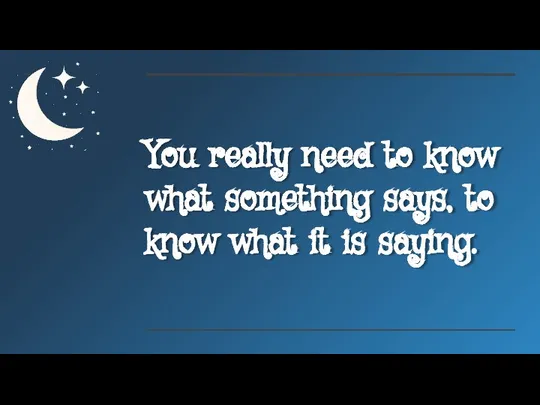 You really need to know what something says, to know what it is saying.